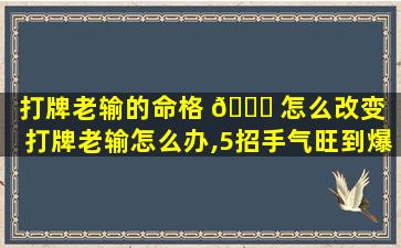 打牌老输的命格 🐋 怎么改变「打牌老输怎么办,5招手气旺到爆」